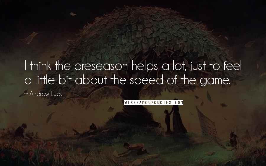 Andrew Luck Quotes: I think the preseason helps a lot, just to feel a little bit about the speed of the game.