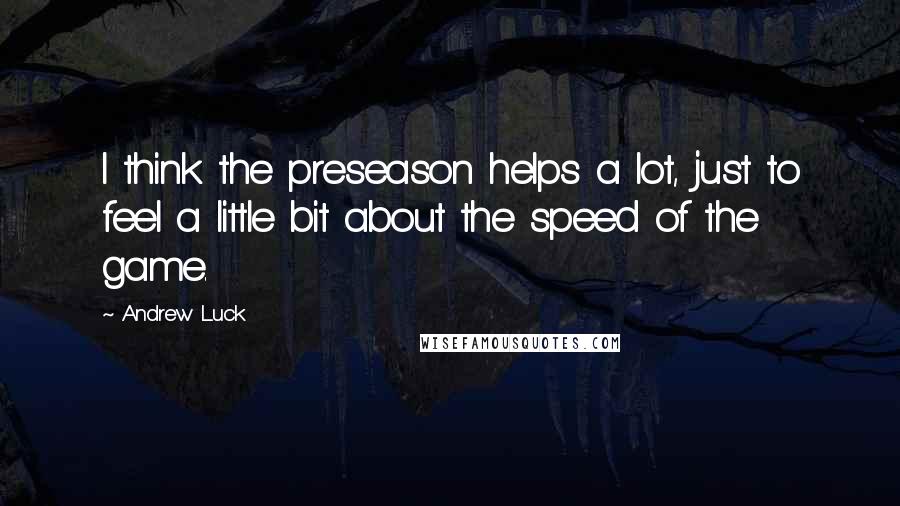 Andrew Luck Quotes: I think the preseason helps a lot, just to feel a little bit about the speed of the game.