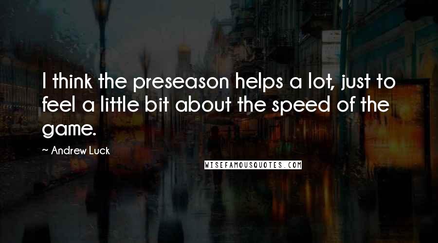 Andrew Luck Quotes: I think the preseason helps a lot, just to feel a little bit about the speed of the game.