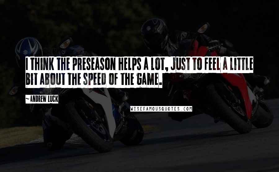 Andrew Luck Quotes: I think the preseason helps a lot, just to feel a little bit about the speed of the game.