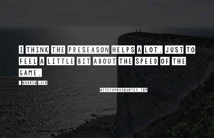 Andrew Luck Quotes: I think the preseason helps a lot, just to feel a little bit about the speed of the game.