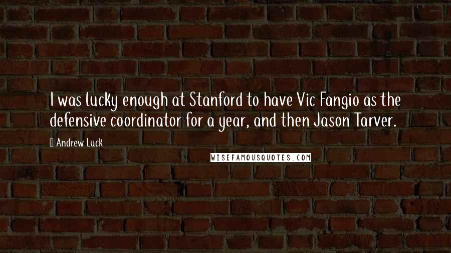 Andrew Luck Quotes: I was lucky enough at Stanford to have Vic Fangio as the defensive coordinator for a year, and then Jason Tarver.