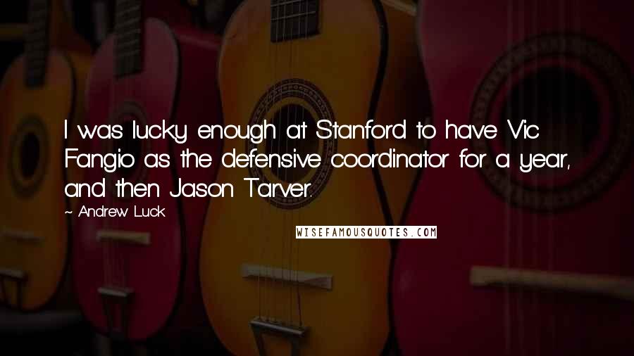 Andrew Luck Quotes: I was lucky enough at Stanford to have Vic Fangio as the defensive coordinator for a year, and then Jason Tarver.