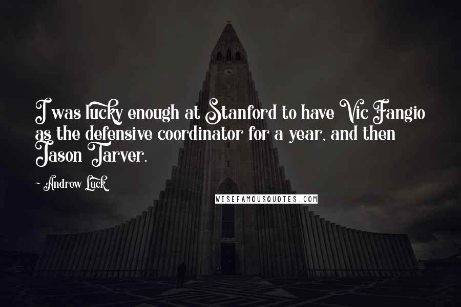 Andrew Luck Quotes: I was lucky enough at Stanford to have Vic Fangio as the defensive coordinator for a year, and then Jason Tarver.