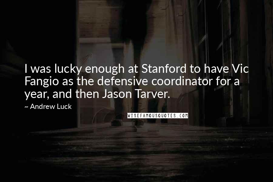 Andrew Luck Quotes: I was lucky enough at Stanford to have Vic Fangio as the defensive coordinator for a year, and then Jason Tarver.