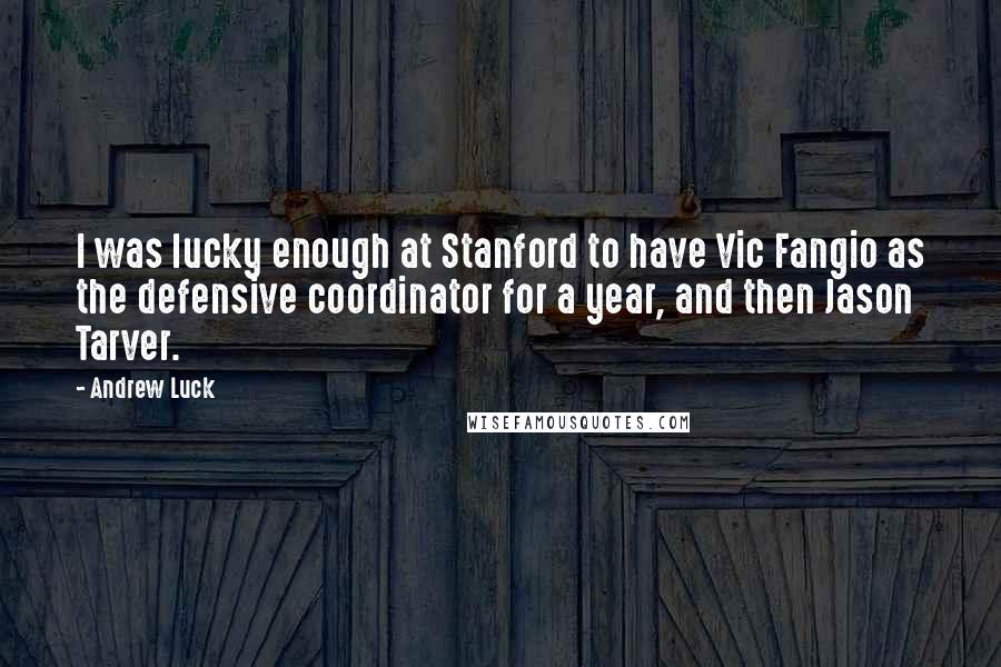 Andrew Luck Quotes: I was lucky enough at Stanford to have Vic Fangio as the defensive coordinator for a year, and then Jason Tarver.