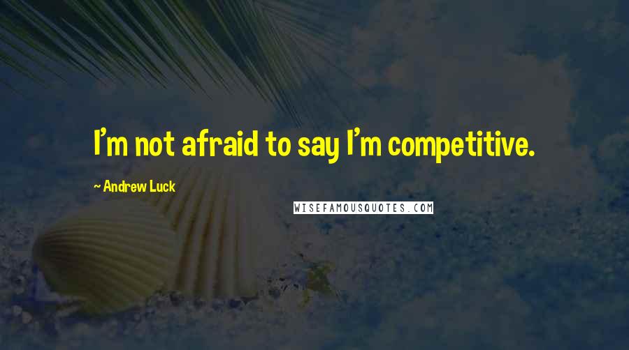Andrew Luck Quotes: I'm not afraid to say I'm competitive.