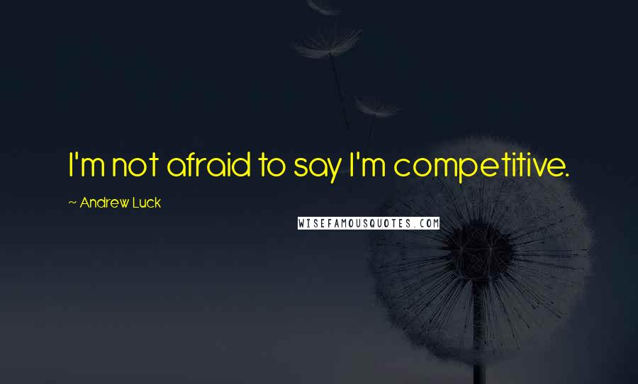 Andrew Luck Quotes: I'm not afraid to say I'm competitive.