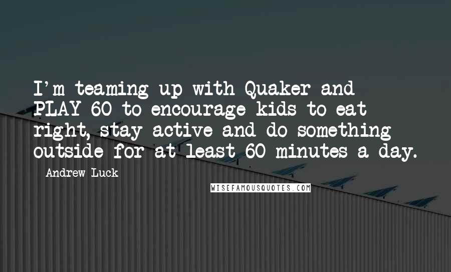 Andrew Luck Quotes: I'm teaming up with Quaker and PLAY 60 to encourage kids to eat right, stay active and do something outside for at least 60 minutes a day.