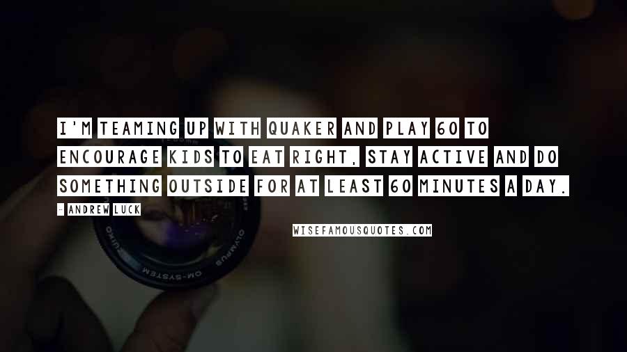 Andrew Luck Quotes: I'm teaming up with Quaker and PLAY 60 to encourage kids to eat right, stay active and do something outside for at least 60 minutes a day.