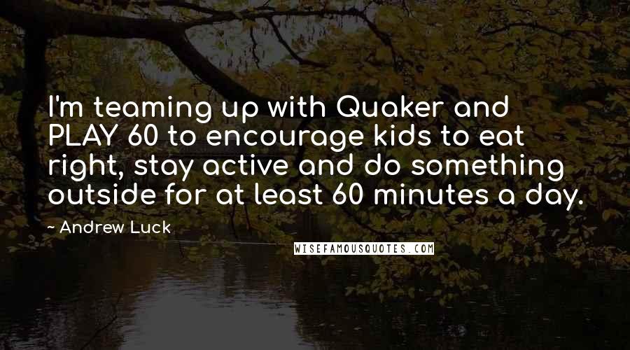 Andrew Luck Quotes: I'm teaming up with Quaker and PLAY 60 to encourage kids to eat right, stay active and do something outside for at least 60 minutes a day.