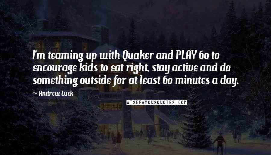 Andrew Luck Quotes: I'm teaming up with Quaker and PLAY 60 to encourage kids to eat right, stay active and do something outside for at least 60 minutes a day.