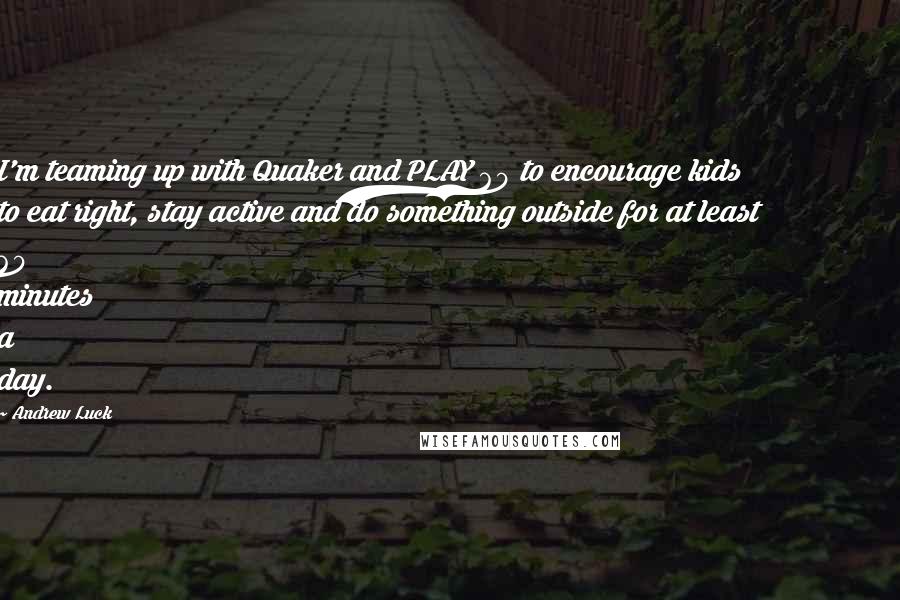 Andrew Luck Quotes: I'm teaming up with Quaker and PLAY 60 to encourage kids to eat right, stay active and do something outside for at least 60 minutes a day.