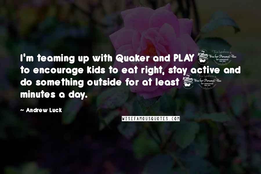 Andrew Luck Quotes: I'm teaming up with Quaker and PLAY 60 to encourage kids to eat right, stay active and do something outside for at least 60 minutes a day.