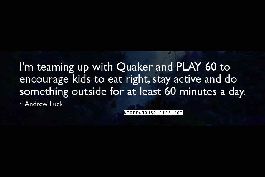 Andrew Luck Quotes: I'm teaming up with Quaker and PLAY 60 to encourage kids to eat right, stay active and do something outside for at least 60 minutes a day.