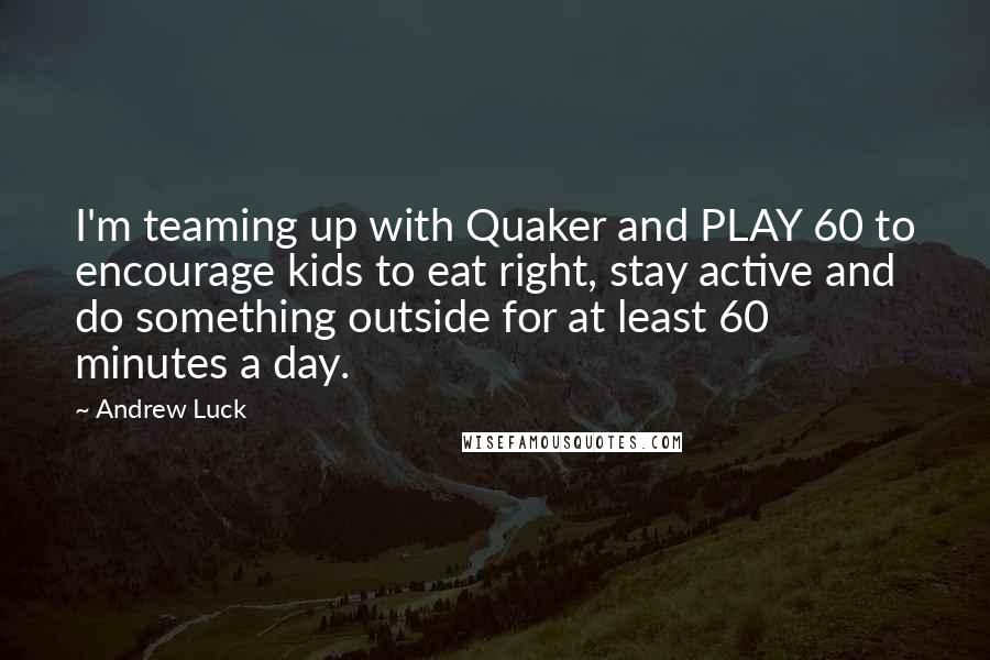 Andrew Luck Quotes: I'm teaming up with Quaker and PLAY 60 to encourage kids to eat right, stay active and do something outside for at least 60 minutes a day.