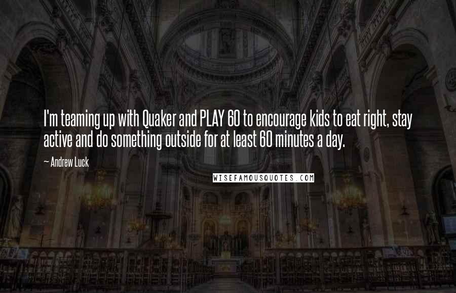 Andrew Luck Quotes: I'm teaming up with Quaker and PLAY 60 to encourage kids to eat right, stay active and do something outside for at least 60 minutes a day.