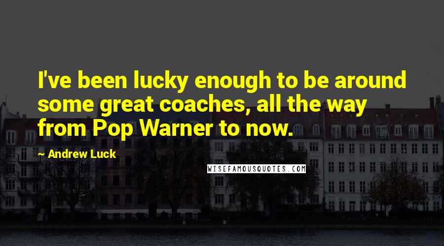 Andrew Luck Quotes: I've been lucky enough to be around some great coaches, all the way from Pop Warner to now.