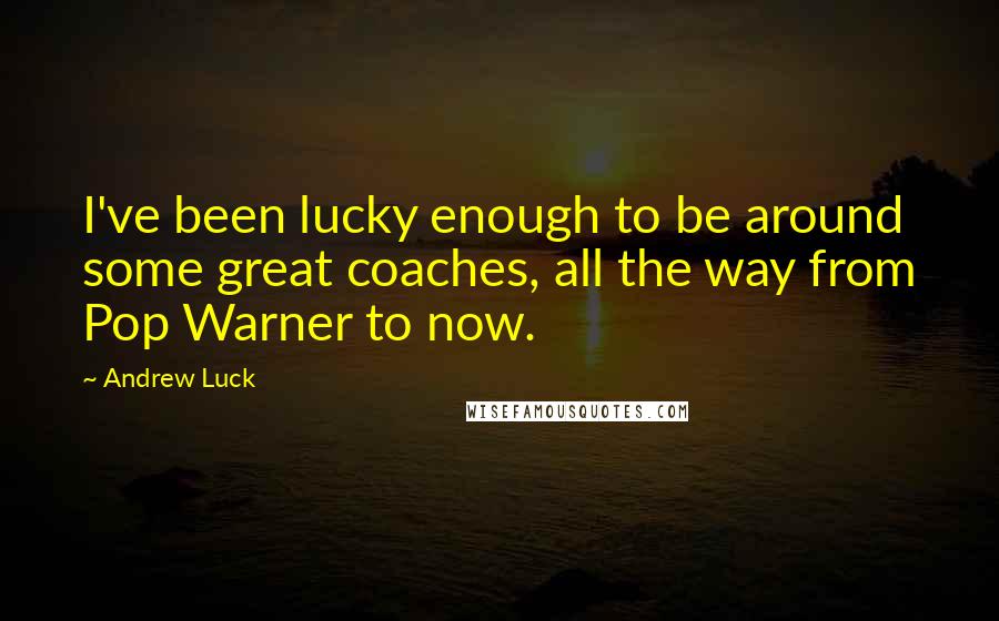 Andrew Luck Quotes: I've been lucky enough to be around some great coaches, all the way from Pop Warner to now.