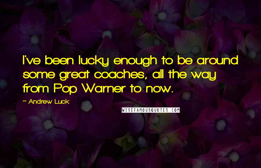 Andrew Luck Quotes: I've been lucky enough to be around some great coaches, all the way from Pop Warner to now.