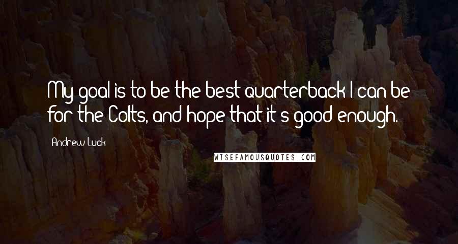 Andrew Luck Quotes: My goal is to be the best quarterback I can be for the Colts, and hope that it's good enough.