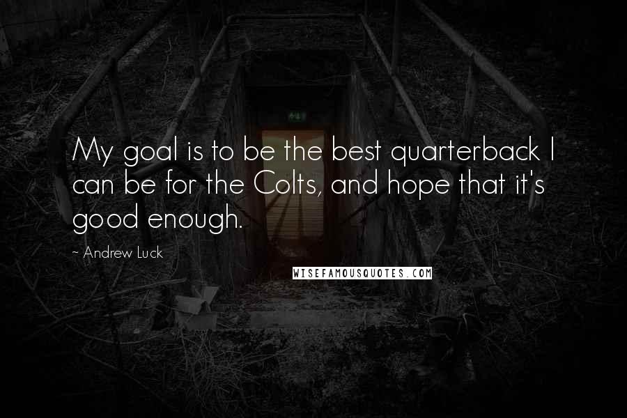Andrew Luck Quotes: My goal is to be the best quarterback I can be for the Colts, and hope that it's good enough.