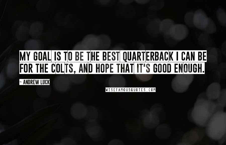 Andrew Luck Quotes: My goal is to be the best quarterback I can be for the Colts, and hope that it's good enough.