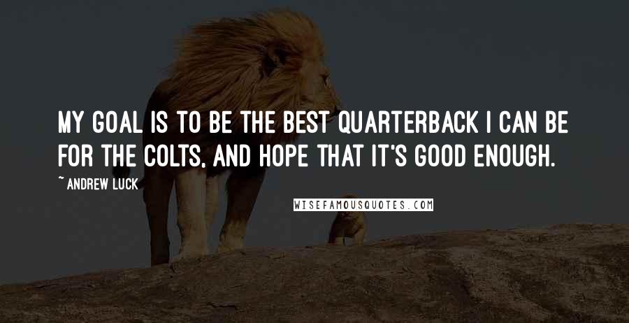 Andrew Luck Quotes: My goal is to be the best quarterback I can be for the Colts, and hope that it's good enough.