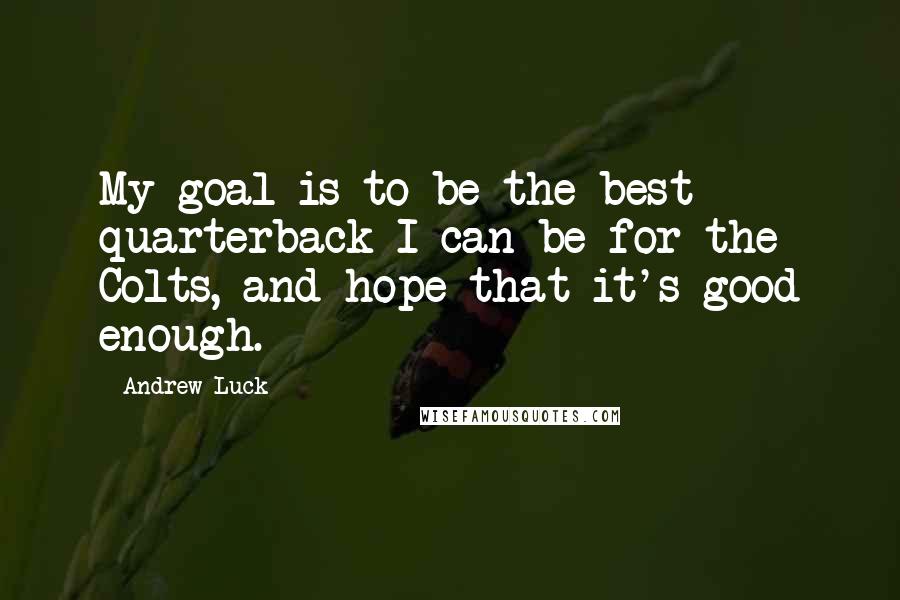 Andrew Luck Quotes: My goal is to be the best quarterback I can be for the Colts, and hope that it's good enough.