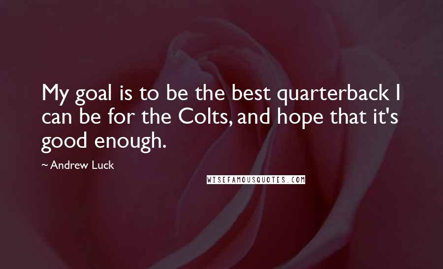 Andrew Luck Quotes: My goal is to be the best quarterback I can be for the Colts, and hope that it's good enough.