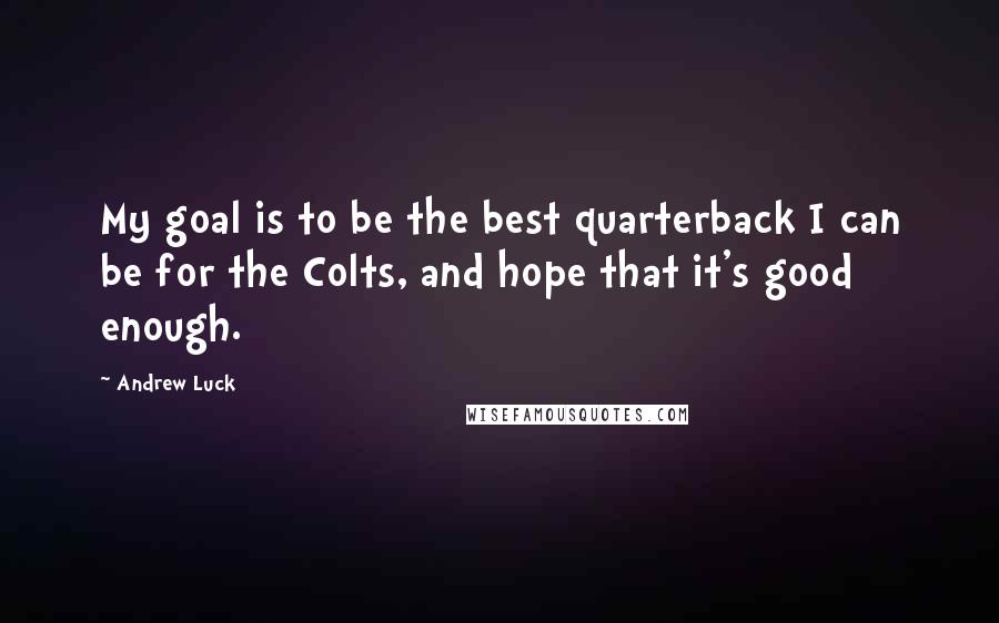 Andrew Luck Quotes: My goal is to be the best quarterback I can be for the Colts, and hope that it's good enough.