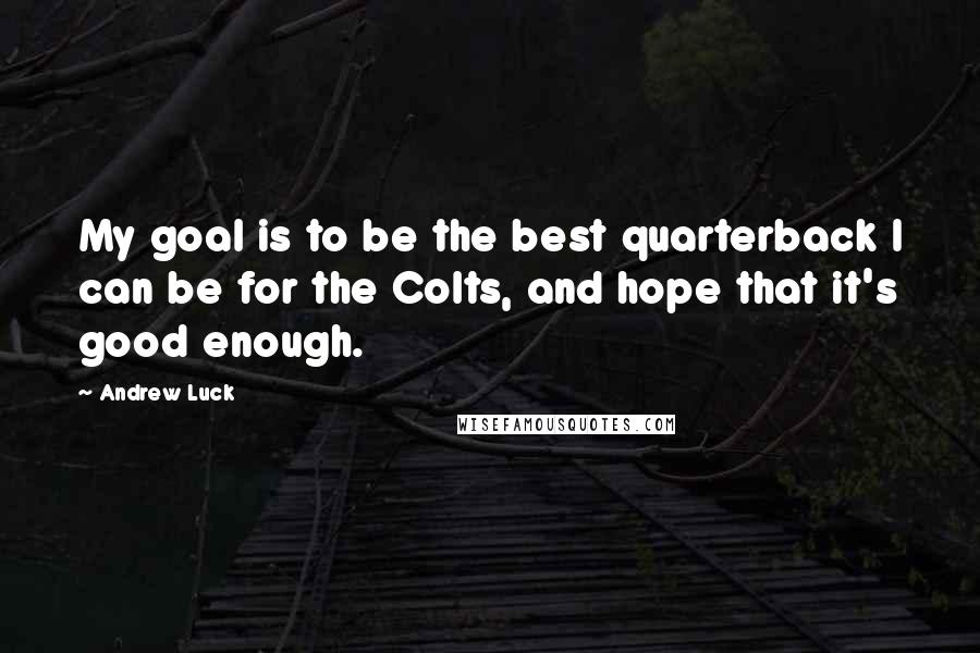 Andrew Luck Quotes: My goal is to be the best quarterback I can be for the Colts, and hope that it's good enough.
