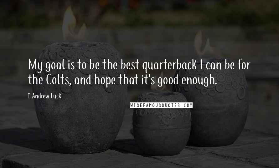 Andrew Luck Quotes: My goal is to be the best quarterback I can be for the Colts, and hope that it's good enough.