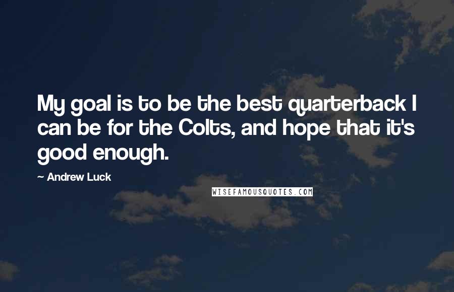 Andrew Luck Quotes: My goal is to be the best quarterback I can be for the Colts, and hope that it's good enough.