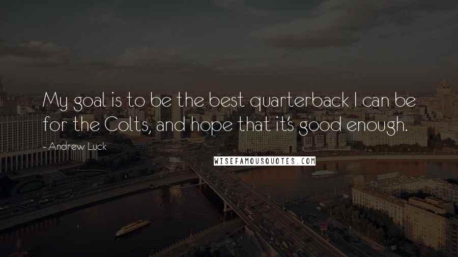 Andrew Luck Quotes: My goal is to be the best quarterback I can be for the Colts, and hope that it's good enough.