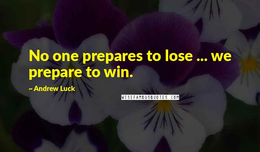 Andrew Luck Quotes: No one prepares to lose ... we prepare to win.