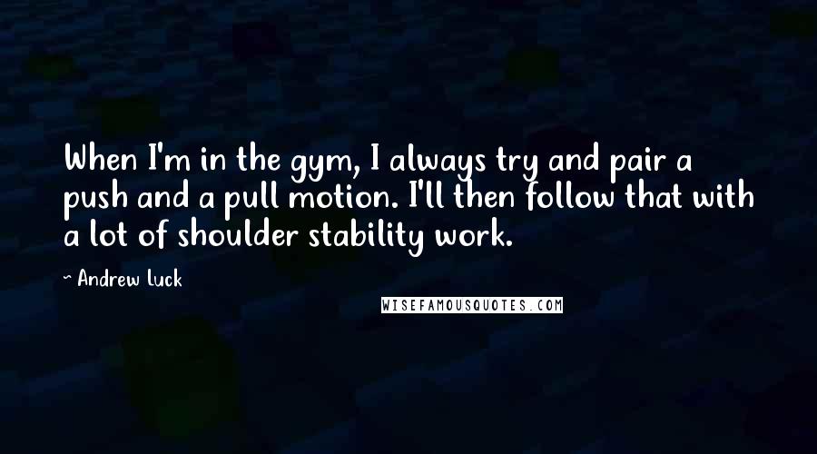 Andrew Luck Quotes: When I'm in the gym, I always try and pair a push and a pull motion. I'll then follow that with a lot of shoulder stability work.
