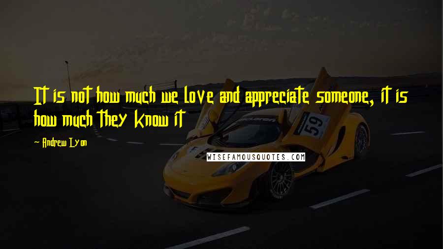 Andrew Lyon Quotes: It is not how much we love and appreciate someone, it is how much they know it