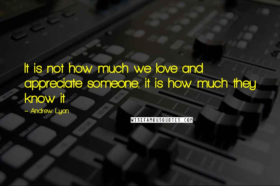 Andrew Lyon Quotes: It is not how much we love and appreciate someone, it is how much they know it