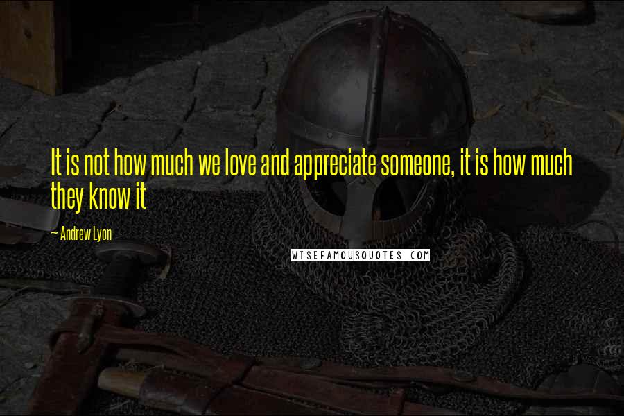 Andrew Lyon Quotes: It is not how much we love and appreciate someone, it is how much they know it