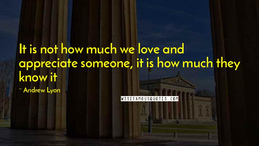 Andrew Lyon Quotes: It is not how much we love and appreciate someone, it is how much they know it