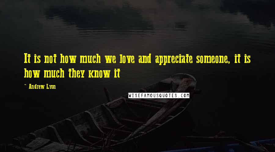 Andrew Lyon Quotes: It is not how much we love and appreciate someone, it is how much they know it