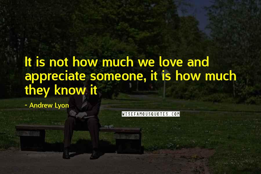 Andrew Lyon Quotes: It is not how much we love and appreciate someone, it is how much they know it