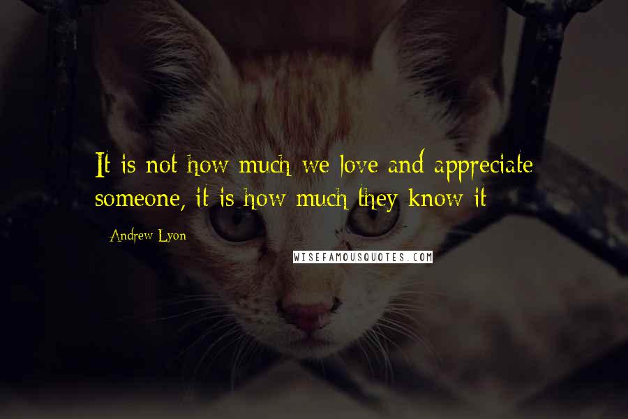 Andrew Lyon Quotes: It is not how much we love and appreciate someone, it is how much they know it