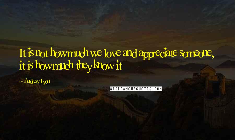 Andrew Lyon Quotes: It is not how much we love and appreciate someone, it is how much they know it