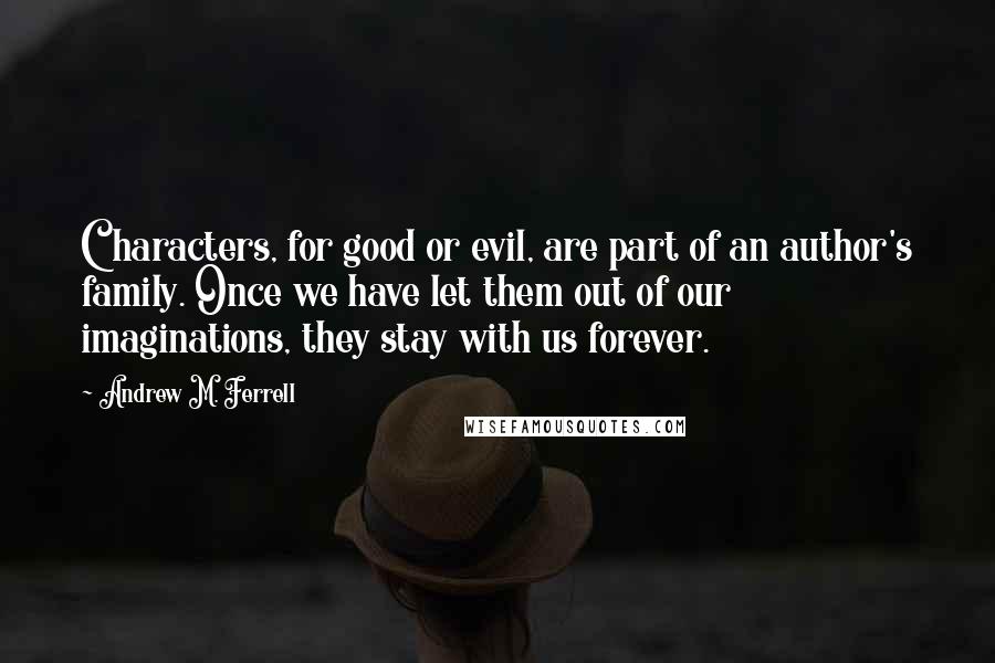 Andrew M. Ferrell Quotes: Characters, for good or evil, are part of an author's family. Once we have let them out of our imaginations, they stay with us forever.