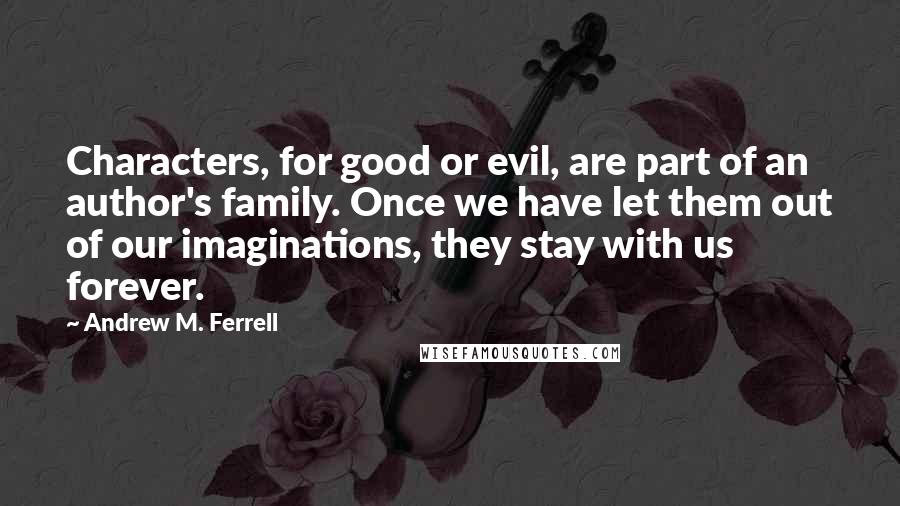 Andrew M. Ferrell Quotes: Characters, for good or evil, are part of an author's family. Once we have let them out of our imaginations, they stay with us forever.