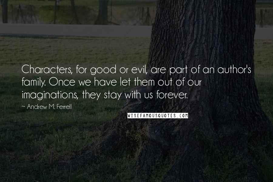 Andrew M. Ferrell Quotes: Characters, for good or evil, are part of an author's family. Once we have let them out of our imaginations, they stay with us forever.