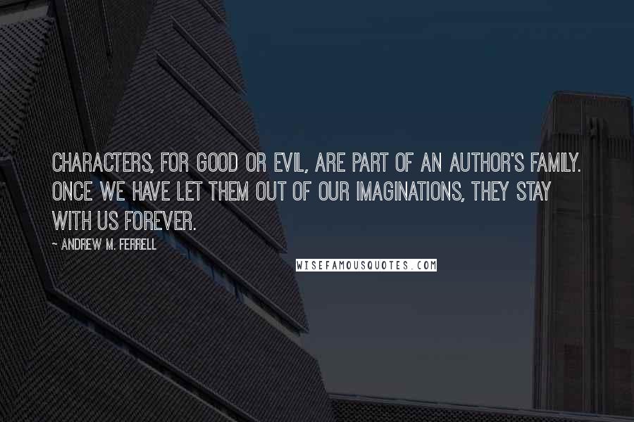 Andrew M. Ferrell Quotes: Characters, for good or evil, are part of an author's family. Once we have let them out of our imaginations, they stay with us forever.