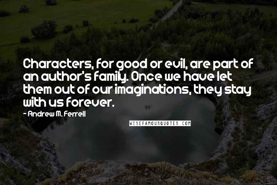 Andrew M. Ferrell Quotes: Characters, for good or evil, are part of an author's family. Once we have let them out of our imaginations, they stay with us forever.